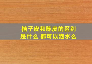 桔子皮和陈皮的区别是什么 都可以泡水么